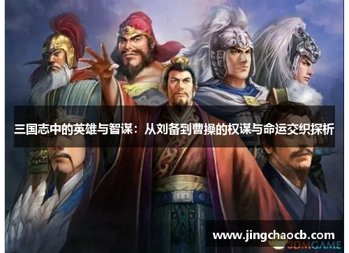 三国志中的英雄与智谋：从刘备到曹操的权谋与命运交织探析